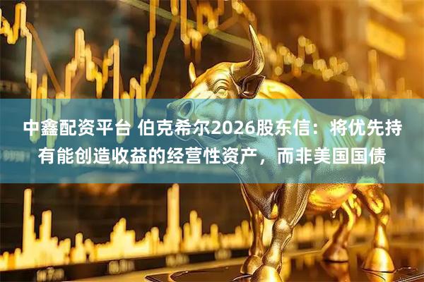 中鑫配资平台 伯克希尔2026股东信：将优先持有能创造收益的经营性资产，而非美国国债