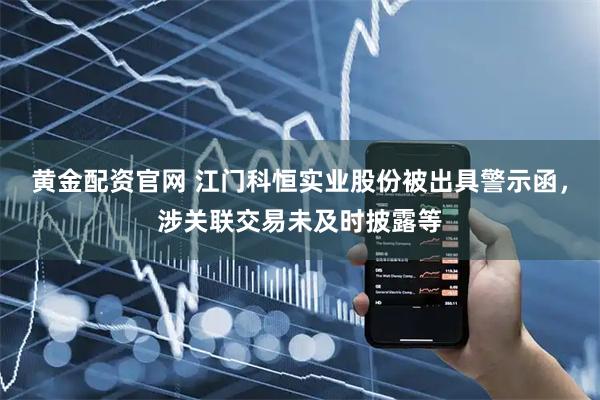 黄金配资官网 江门科恒实业股份被出具警示函，涉关联交易未及时披露等