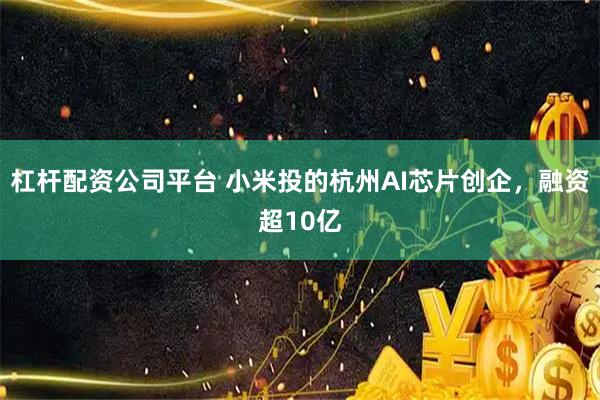 杠杆配资公司平台 小米投的杭州AI芯片创企，融资超10亿